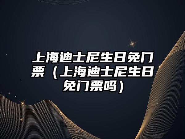 上海迪士尼生日免門票（上海迪士尼生日免門票嗎）