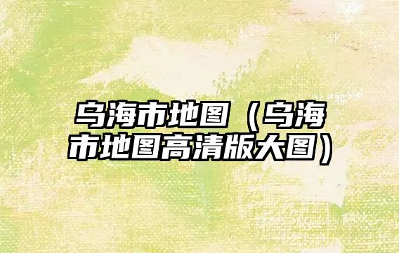 烏海市地圖（烏海市地圖高清版大圖）