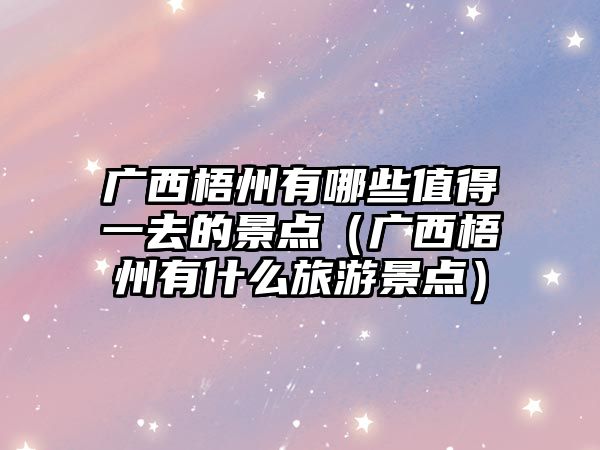 廣西梧州有哪些值得一去的景點（廣西梧州有什么旅游景點）