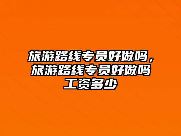 旅游路線專員好做嗎，旅游路線專員好做嗎工資多少