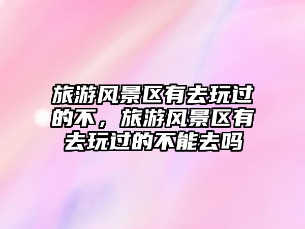 旅游風景區(qū)有去玩過的不，旅游風景區(qū)有去玩過的不能去嗎