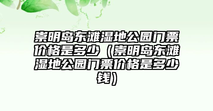 崇明島東灘濕地公園門票價格是多少（崇明島東灘濕地公園門票價格是多少錢）