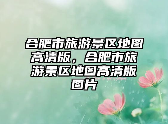 合肥市旅游景區地圖高清版，合肥市旅游景區地圖高清版圖片