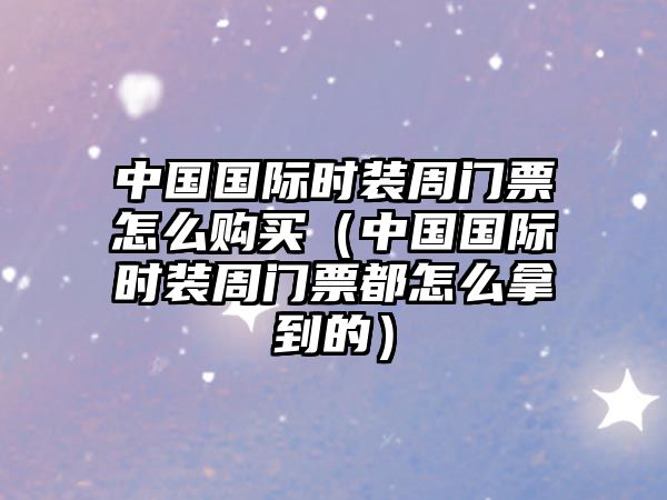 中國國際時裝周門票怎么購買（中國國際時裝周門票都怎么拿到的）