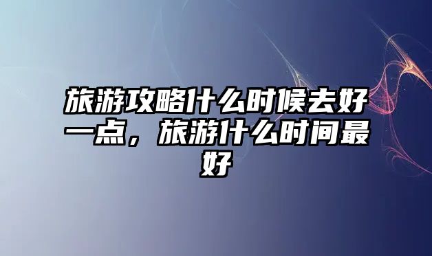 旅游攻略什么時候去好一點，旅游什么時間最好