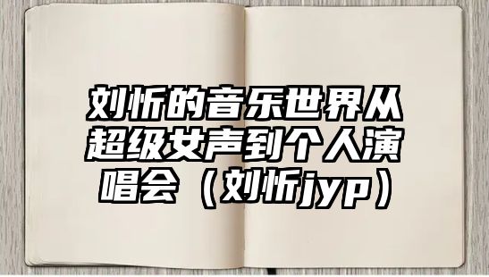 劉忻的音樂(lè)世界從超級(jí)女聲到個(gè)人演唱會(huì)（劉忻jyp）