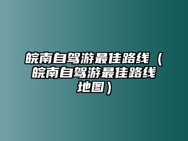 皖南自駕游最佳路線（皖南自駕游最佳路線地圖）