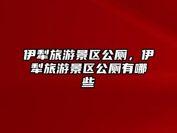伊犁旅游景區(qū)公廁，伊犁旅游景區(qū)公廁有哪些