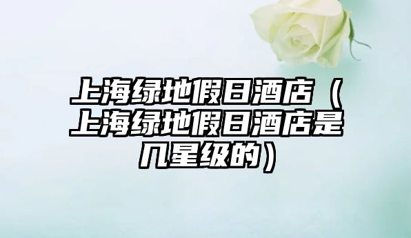 上海綠地假日酒店（上海綠地假日酒店是幾星級的）