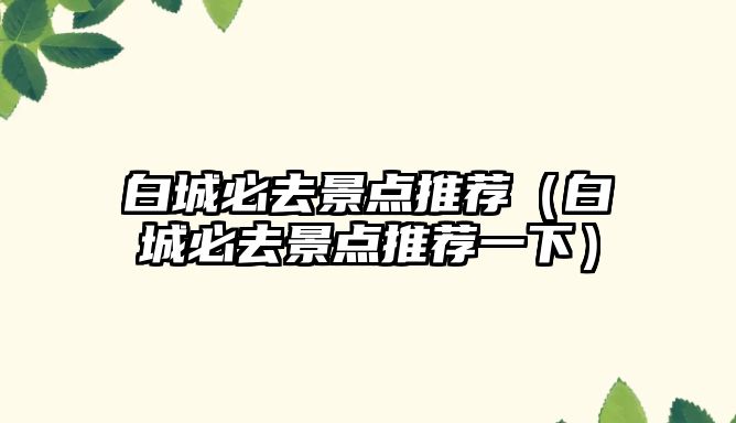 白城必去景點推薦（白城必去景點推薦一下）