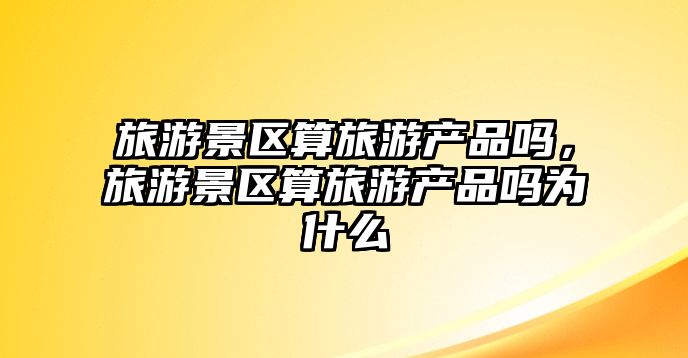 旅游景區(qū)算旅游產(chǎn)品嗎，旅游景區(qū)算旅游產(chǎn)品嗎為什么