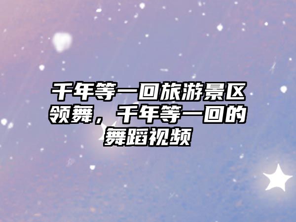 千年等一回旅游景區領舞，千年等一回的舞蹈視頻