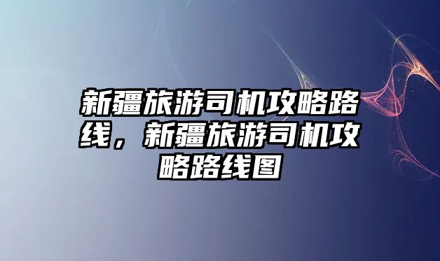 新疆旅游司機攻略路線，新疆旅游司機攻略路線圖