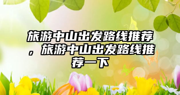 旅游中山出發路線推薦，旅游中山出發路線推薦一下