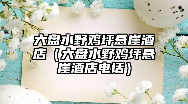 六盤水野雞坪懸崖酒店（六盤水野雞坪懸崖酒店電話）