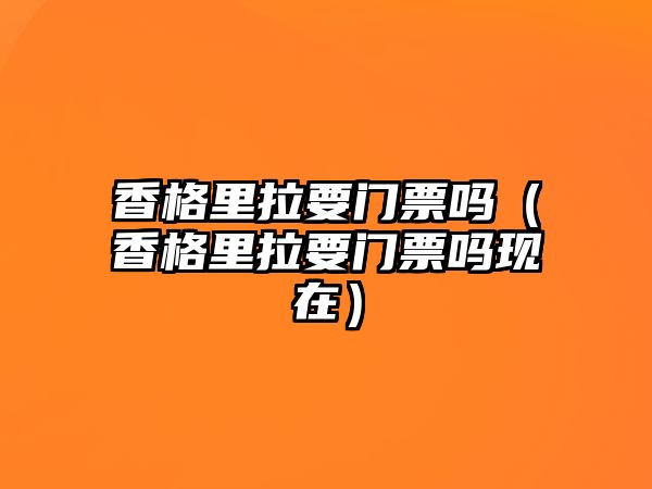 香格里拉要門票嗎（香格里拉要門票嗎現在）