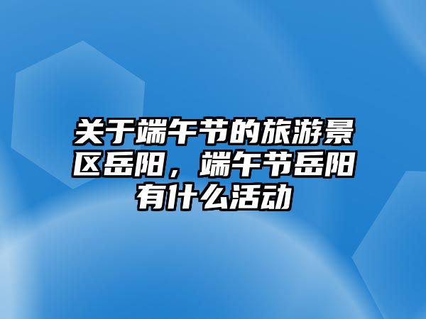 關于端午節的旅游景區岳陽，端午節岳陽有什么活動