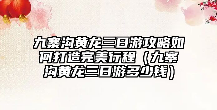 九寨溝黃龍三日游攻略如何打造完美行程（九寨溝黃龍三日游多少錢）