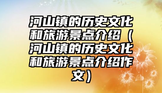 河山鎮(zhèn)的歷史文化和旅游景點介紹（河山鎮(zhèn)的歷史文化和旅游景點介紹作文）