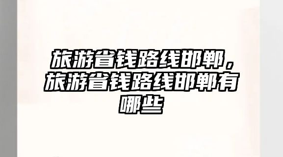 旅游省錢(qián)路線邯鄲，旅游省錢(qián)路線邯鄲有哪些