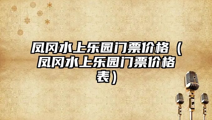 鳳岡水上樂園門票價格（鳳岡水上樂園門票價格表）