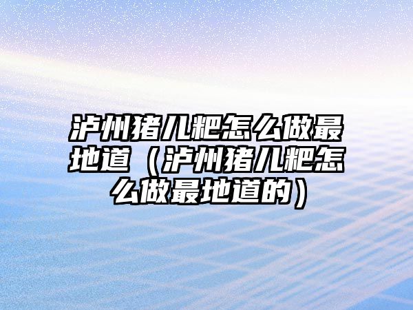 瀘州豬兒粑怎么做最地道（瀘州豬兒粑怎么做最地道的）