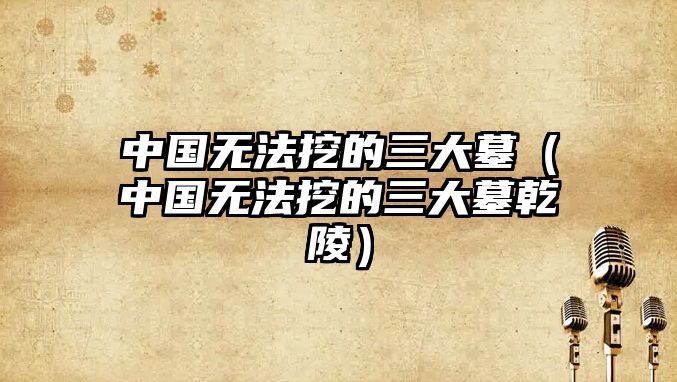 中國無法挖的三大墓（中國無法挖的三大墓乾陵）