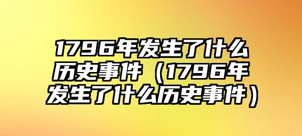 1796年發(fā)生了什么歷史事件（1796年發(fā)生了什么歷史事件）