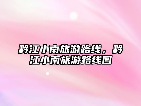黔江小南旅游路線，黔江小南旅游路線圖