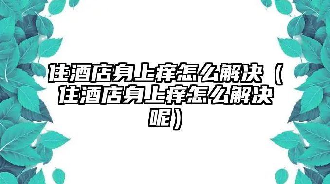 住酒店身上癢怎么解決（住酒店身上癢怎么解決呢）