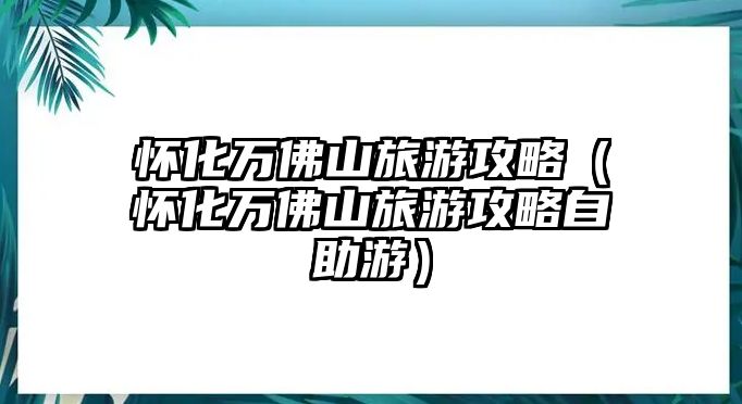 懷化萬佛山旅游攻略（懷化萬佛山旅游攻略自助游）