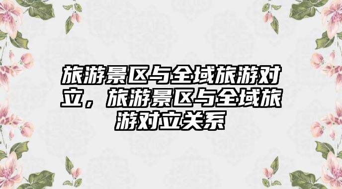 旅游景區與全域旅游對立，旅游景區與全域旅游對立關系