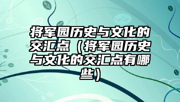 將軍園歷史與文化的交匯點（將軍園歷史與文化的交匯點有哪些）