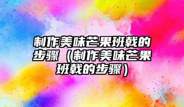 制作美味芒果班戟的步驟（制作美味芒果班戟的步驟）