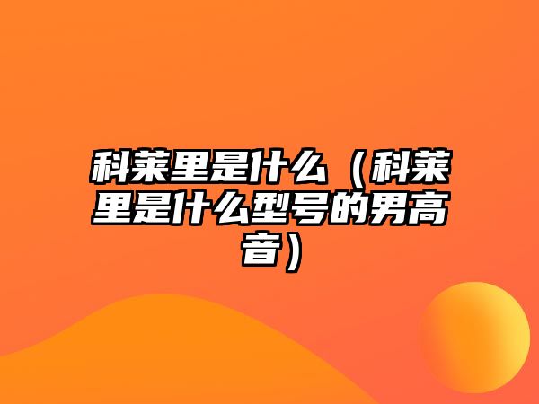 科萊里是什么（科萊里是什么型號(hào)的男高音）