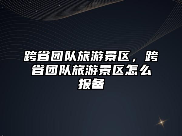 跨省團隊旅游景區，跨省團隊旅游景區怎么報備