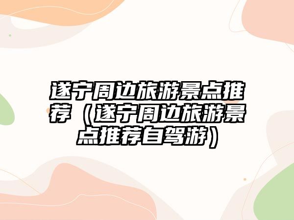 遂寧周邊旅游景點推薦（遂寧周邊旅游景點推薦自駕游）