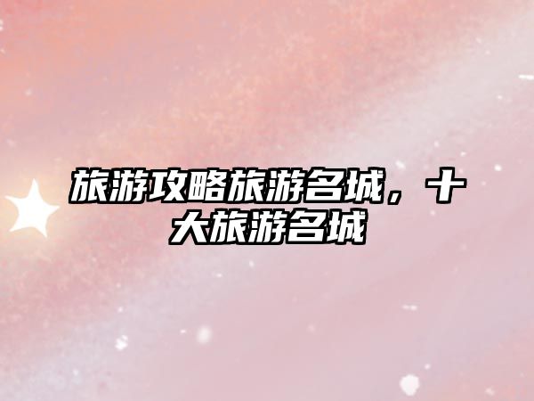 旅游攻略旅游名城，十大旅游名城