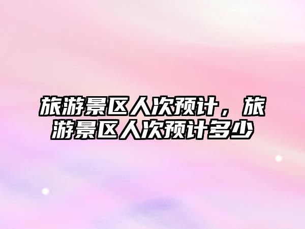 旅游景區(qū)人次預(yù)計(jì)，旅游景區(qū)人次預(yù)計(jì)多少
