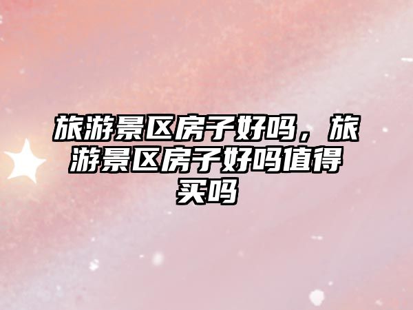 旅游景區房子好嗎，旅游景區房子好嗎值得買嗎