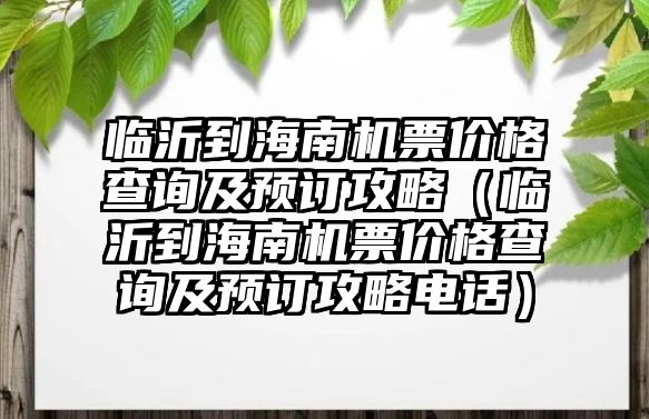 臨沂到海南機票價格查詢及預訂攻略（臨沂到海南機票價格查詢及預訂攻略電話）