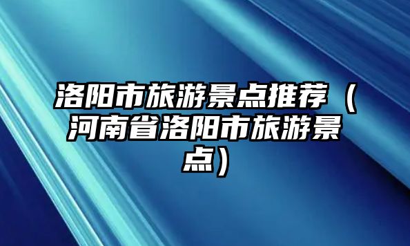 洛陽市旅游景點推薦（河南省洛陽市旅游景點）