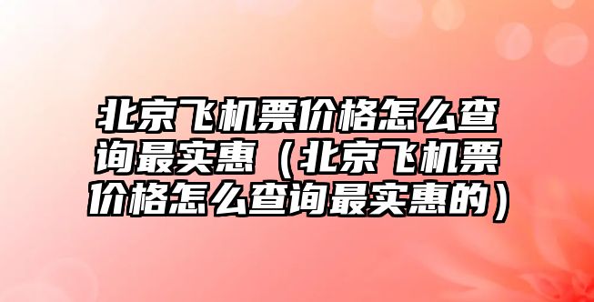 北京飛機票價格怎么查詢最實惠（北京飛機票價格怎么查詢最實惠的）