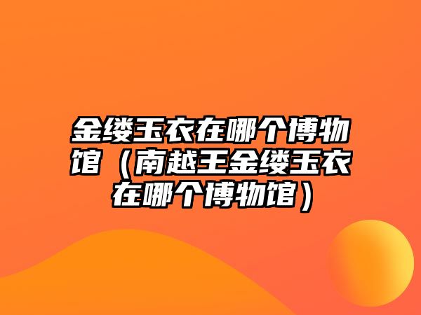 金縷玉衣在哪個博物館（南越王金縷玉衣在哪個博物館）
