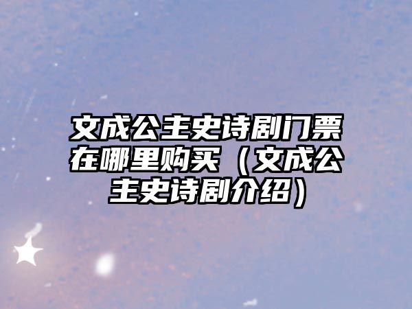 文成公主史詩劇門票在哪里購買（文成公主史詩劇介紹）