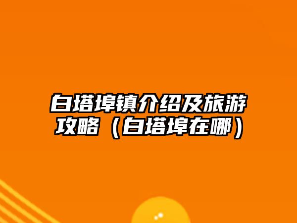 白塔埠鎮介紹及旅游攻略（白塔埠在哪）