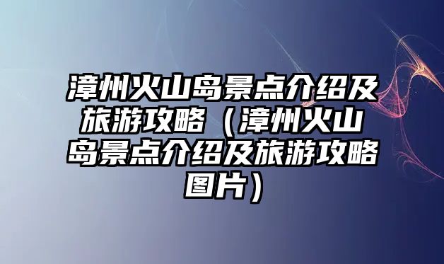 漳州火山島景點介紹及旅游攻略（漳州火山島景點介紹及旅游攻略圖片）