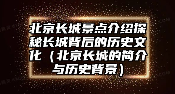 北京長城景點介紹探秘長城背后的歷史文化（北京長城的簡介與歷史背景）
