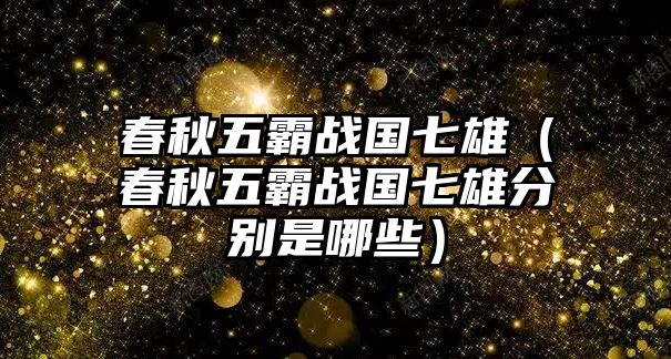 春秋五霸戰(zhàn)國七雄（春秋五霸戰(zhàn)國七雄分別是哪些）