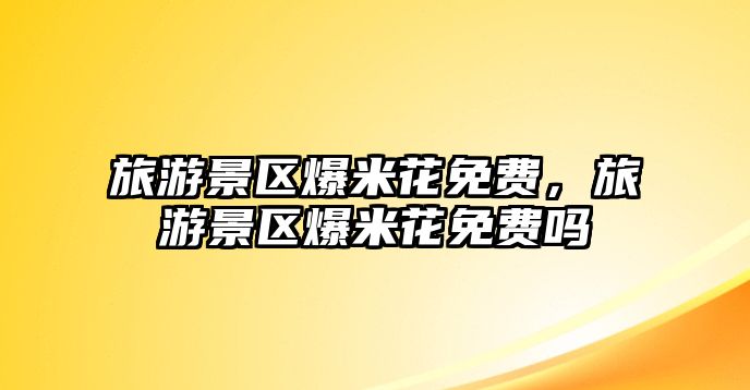 旅游景區(qū)爆米花免費(fèi)，旅游景區(qū)爆米花免費(fèi)嗎